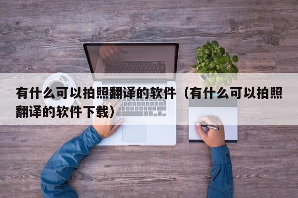 有什么可以拍照翻译的软件（有什么可以拍照翻译的软件下载）