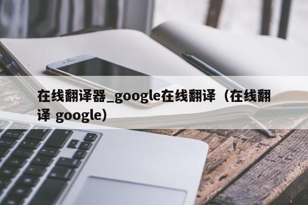 在线翻译器_google在线翻译（在线翻译 google）