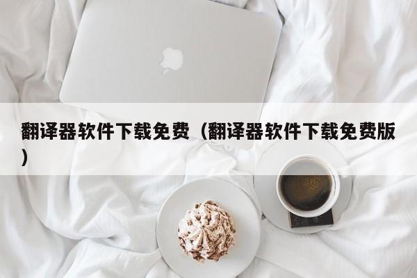 翻译器软件下载免费（翻译器软件下载免费版）
