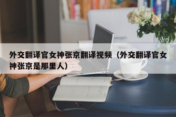 外交翻译官女神张京翻译视频（外交翻译官女神张京是那里人）