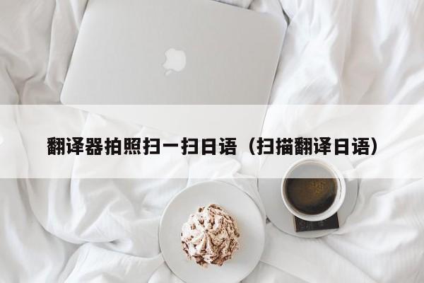 翻译器拍照扫一扫日语（扫描翻译日语）