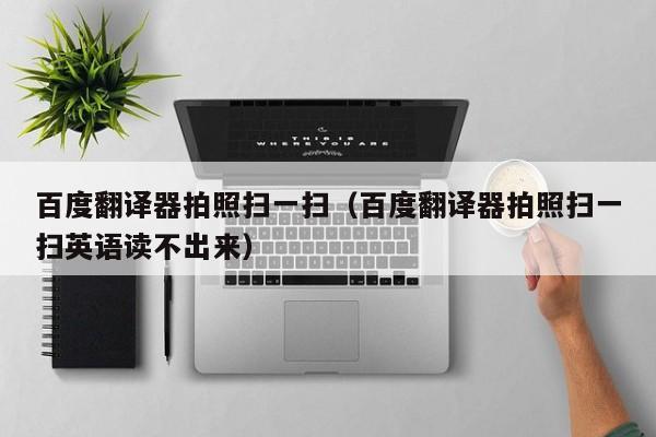 百度翻译器拍照扫一扫（百度翻译器拍照扫一扫英语读不出来）