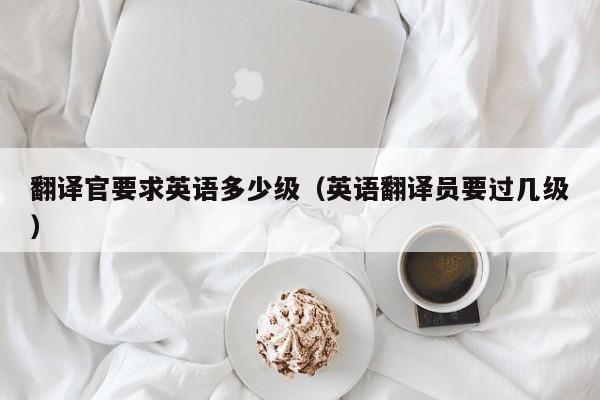 翻译官要求英语多少级（英语翻译员要过几级）