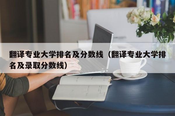 翻译专业大学排名及分数线（翻译专业大学排名及录取分数线）