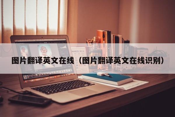 图片翻译英文在线（图片翻译英文在线识别）