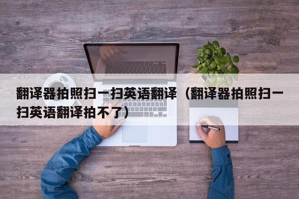 翻译器拍照扫一扫英语翻译（翻译器拍照扫一扫英语翻译拍不了）
