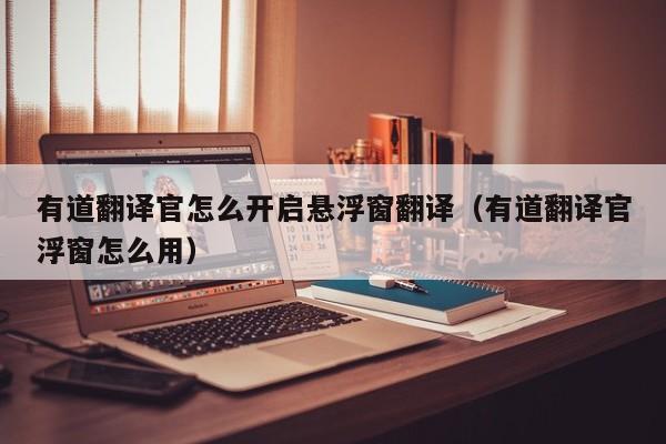 有道翻译官怎么开启悬浮窗翻译（有道翻译官浮窗怎么用）