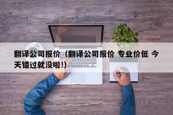 翻译公司报价（翻译公司报价 专业价低 今天错过就没啦!）