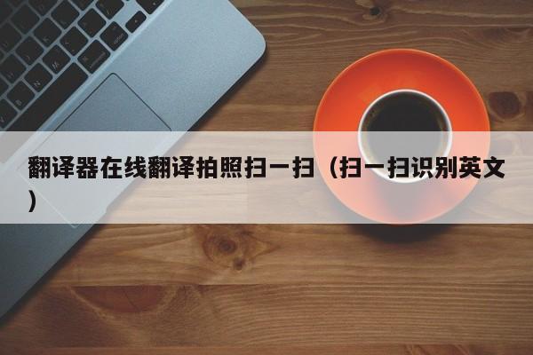 翻译器在线翻译拍照扫一扫（扫一扫识别英文）