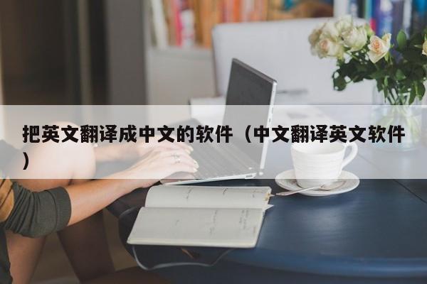 把英文翻译成中文的软件（中文翻译英文软件）