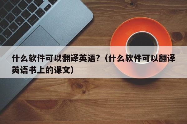 什么软件可以翻译英语?（什么软件可以翻译英语书上的课文）