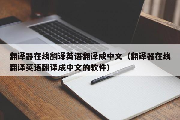 翻译器在线翻译英语翻译成中文（翻译器在线翻译英语翻译成中文的软件）