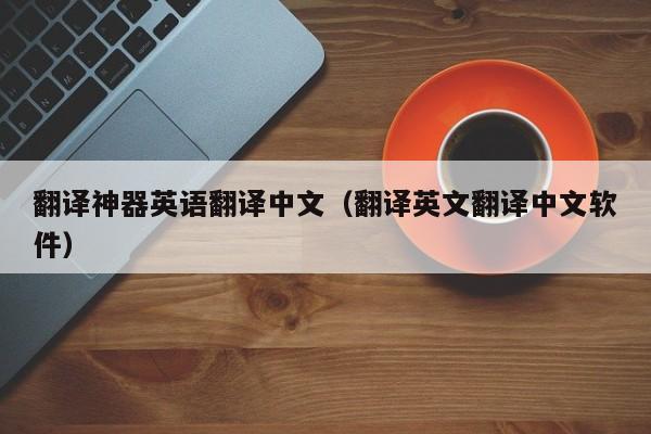 翻译神器英语翻译中文（翻译英文翻译中文软件）