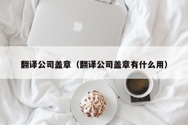 翻译公司盖章（翻译公司盖章有什么用）