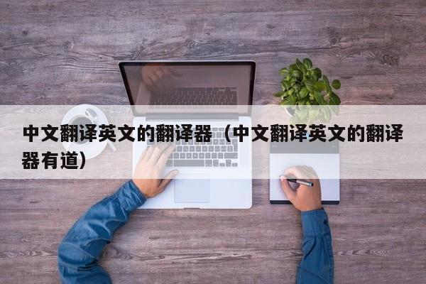 中文翻译英文的翻译器（中文翻译英文的翻译器有道）