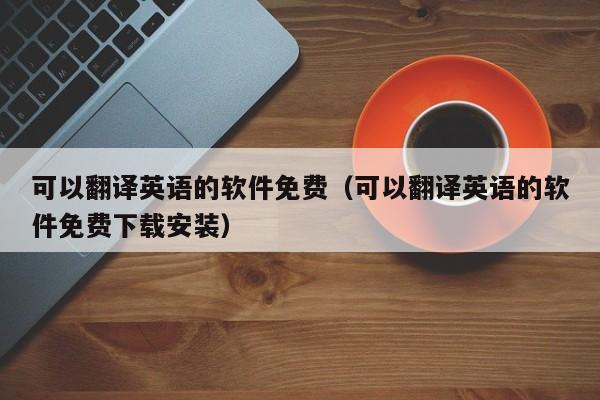 可以翻译英语的软件免费（可以翻译英语的软件免费下载安装）
