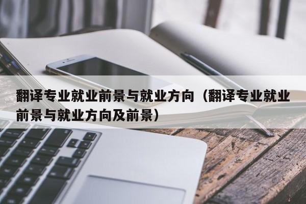 翻译专业就业前景与就业方向（翻译专业就业前景与就业方向及前景）
