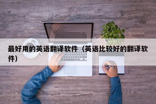 最好用的英语翻译软件（英语比较好的翻译软件）