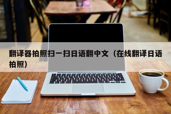 翻译器拍照扫一扫日语翻中文（在线翻译日语拍照）
