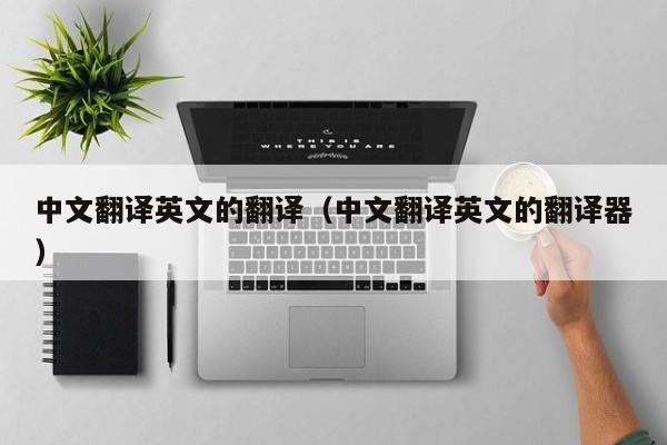 中文翻译英文的翻译（中文翻译英文的翻译器）