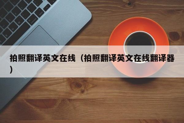 拍照翻译英文在线（拍照翻译英文在线翻译器）