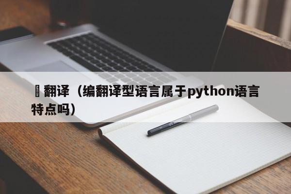 編翻译（编翻译型语言属于python语言特点吗）
