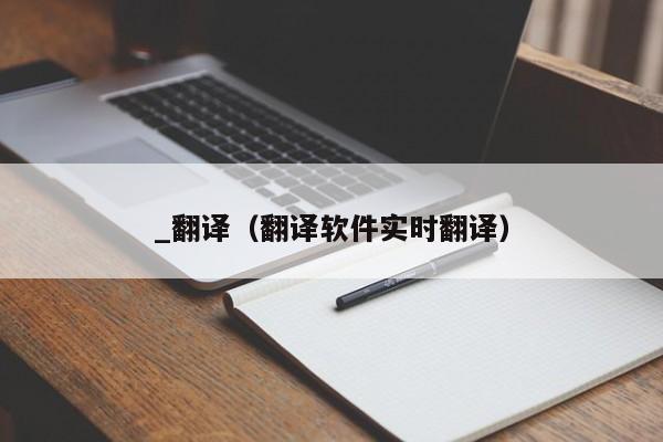 _翻译（翻译软件实时翻译）