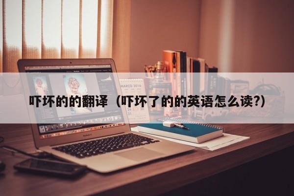 吓坏的的翻译（吓坏了的的英语怎么读?）