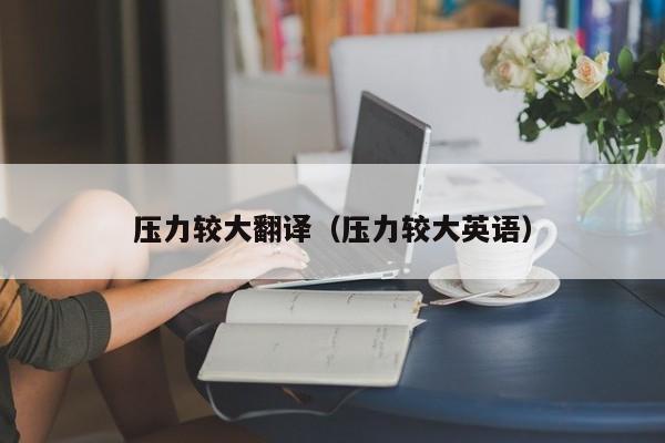 压力较大翻译（压力较大英语）