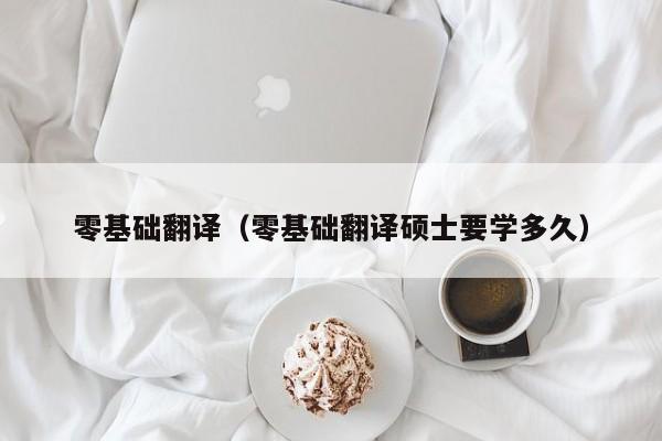 零基础翻译（零基础翻译硕士要学多久）