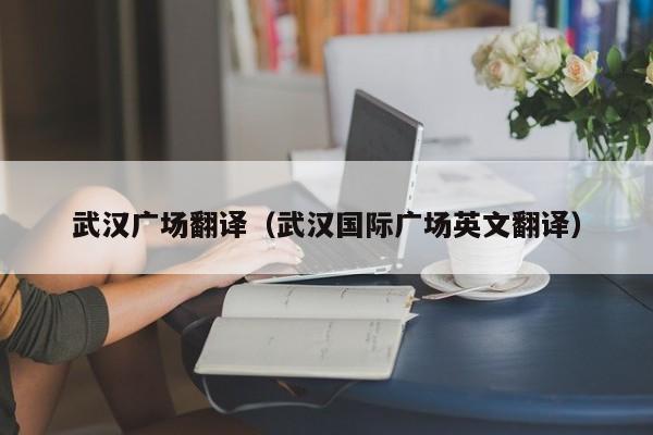 武汉广场翻译（武汉国际广场英文翻译）