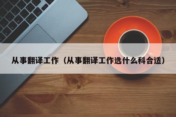 从事翻译工作（从事翻译工作选什么科合适）