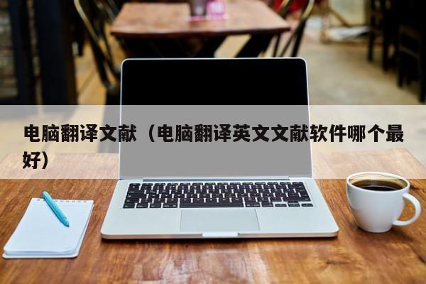 电脑翻译文献（电脑翻译英文文献软件哪个最好）