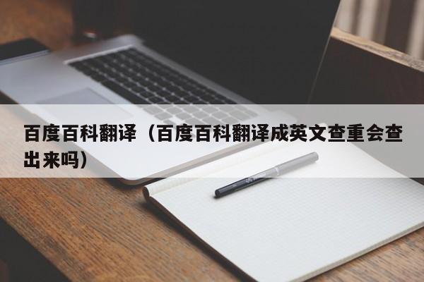 百度百科翻译（百度百科翻译成英文查重会查出来吗）