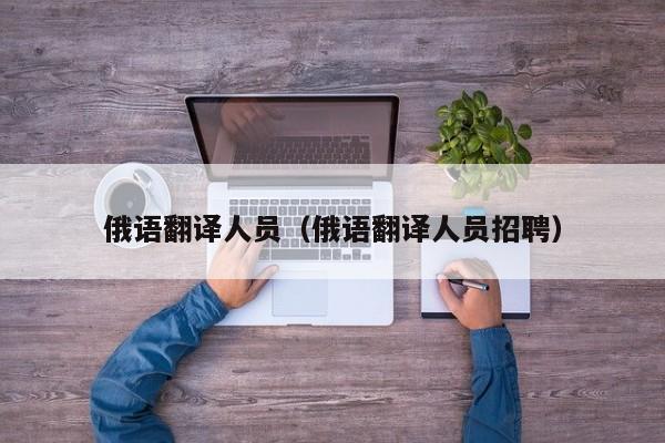 俄语翻译人员（俄语翻译人员招聘）