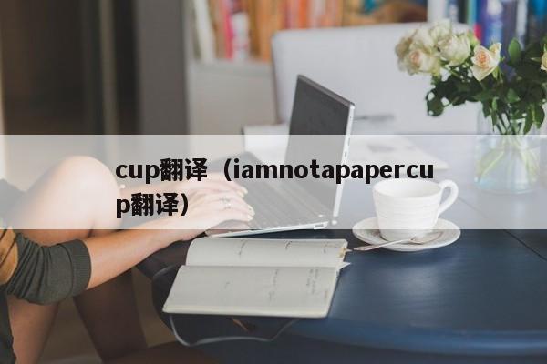 cup翻译（iamnotapapercup翻译）