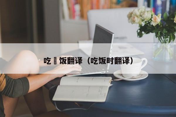 吃晩饭翻译（吃饭时翻译）