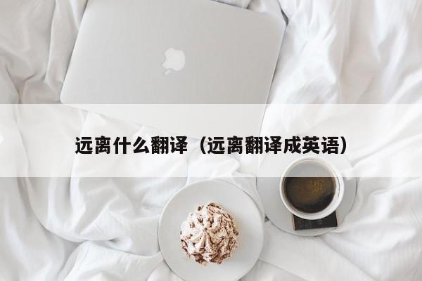 远离什么翻译（远离翻译成英语）