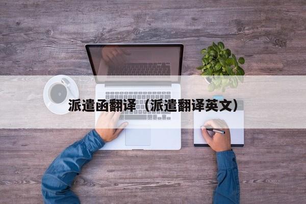 派遣函翻译（派遣翻译英文）
