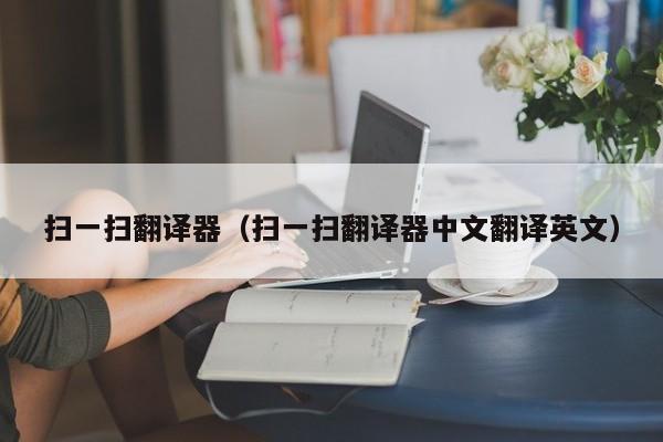 扫一扫翻译器（扫一扫翻译器中文翻译英文）