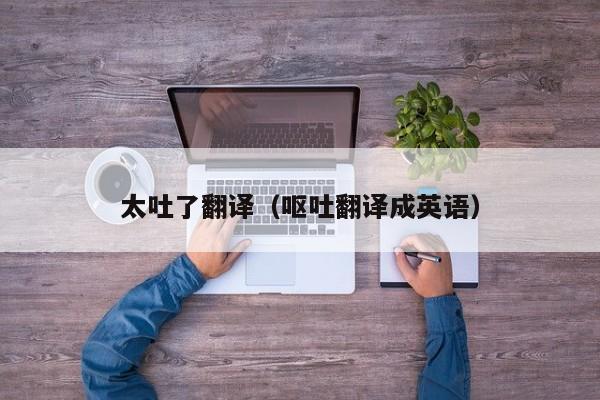 太吐了翻译（呕吐翻译成英语）