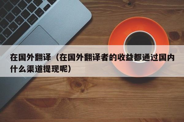 在国外翻译（在国外翻译者的收益都通过国内什么渠道提现呢）
