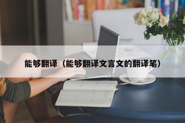 能够翻译（能够翻译文言文的翻译笔）