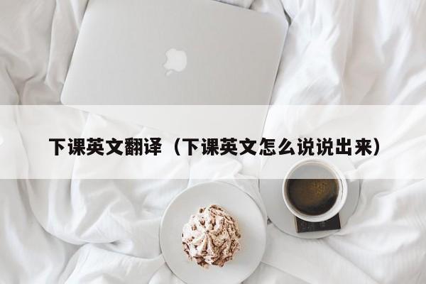 下课英文翻译（下课英文怎么说说出来）