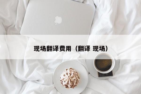 现场翻译费用（翻译 现场）