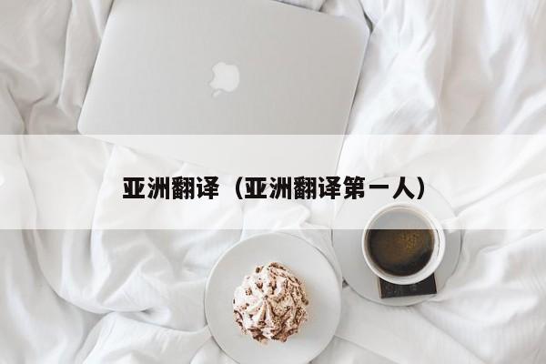亚洲翻译（亚洲翻译第一人）