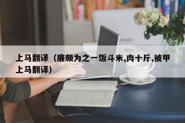 上马翻译（廉颇为之一饭斗米,肉十斤,被甲上马翻译）