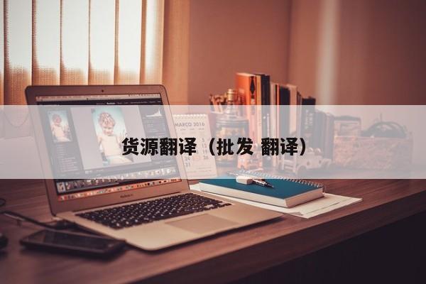 货源翻译（批发 翻译）