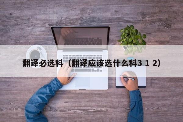 翻译必选科（翻译应该选什么科3 1 2）