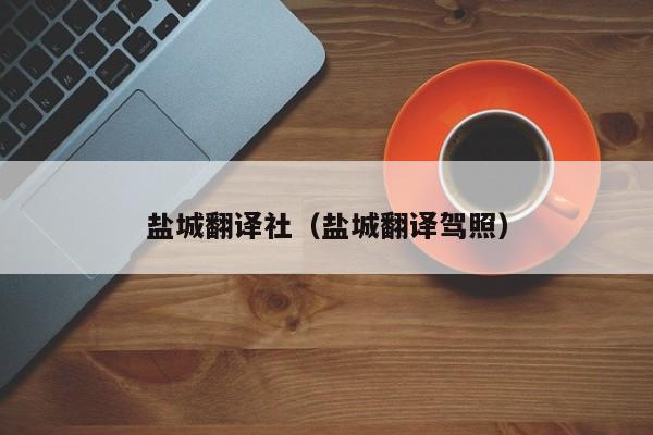 盐城翻译社（盐城翻译驾照）